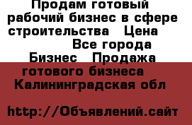 Продам готовый, рабочий бизнес в сфере строительства › Цена ­ 950 000 - Все города Бизнес » Продажа готового бизнеса   . Калининградская обл.